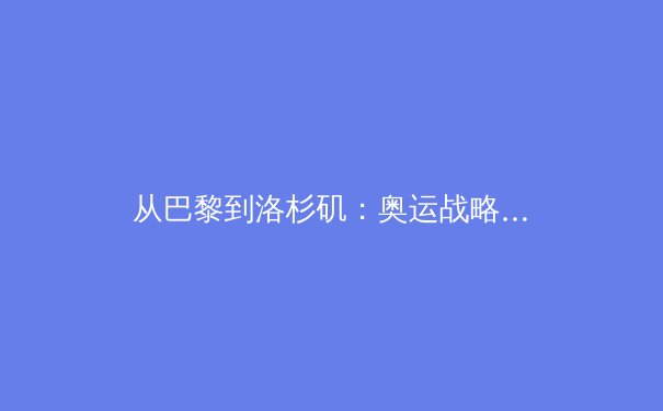 从巴黎到洛杉矶：奥运战略转型下的中国体育新格局 - 2
