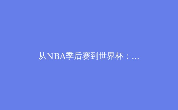 从NBA季后赛到世界杯：现代体育的商业帝国与文化博弈