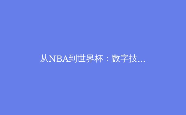 从NBA到世界杯：数字技术如何重塑现代体育观赛体验 - 3