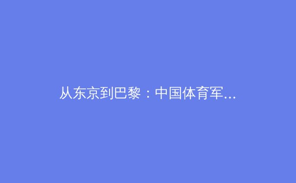 从东京到巴黎：中国体育军团奥运周期的挑战与机遇